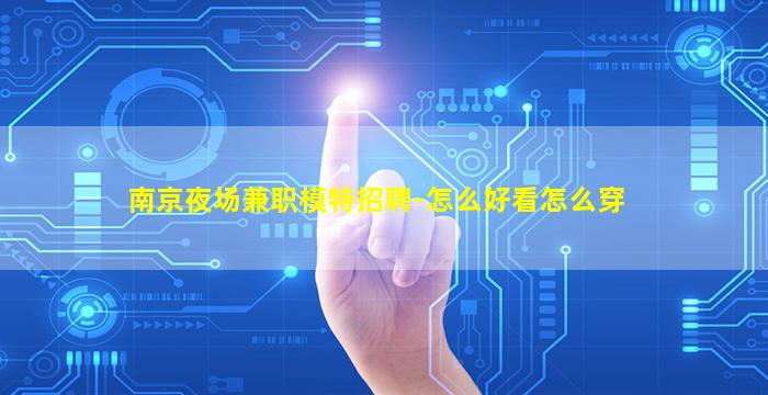 南京夜场兼职模特招聘-怎么好看怎么穿