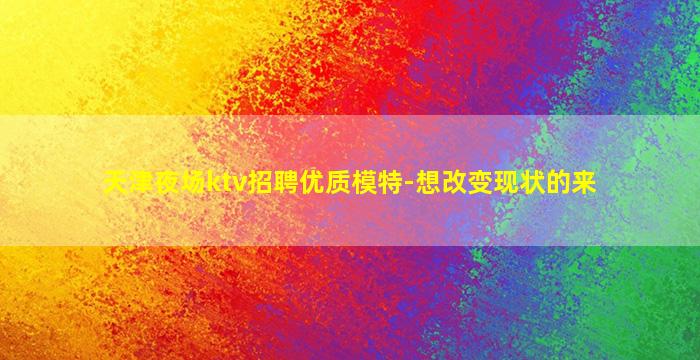 天津夜场ktv招聘优质模特-想改变现状的来