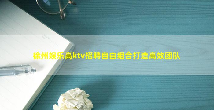 徐州娱乐高ktv招聘自由组合打造高效团队