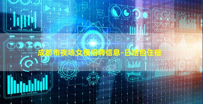 成都市夜场女模招聘信息-日结包住宿